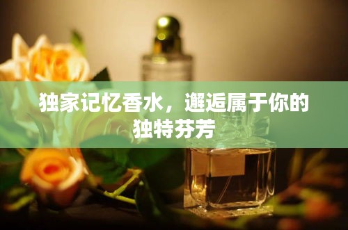 獨(dú)家記憶香水，邂逅屬于你的獨(dú)特芬芳