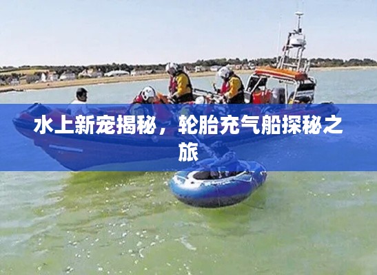水上新寵揭秘，輪胎充氣船探秘之旅