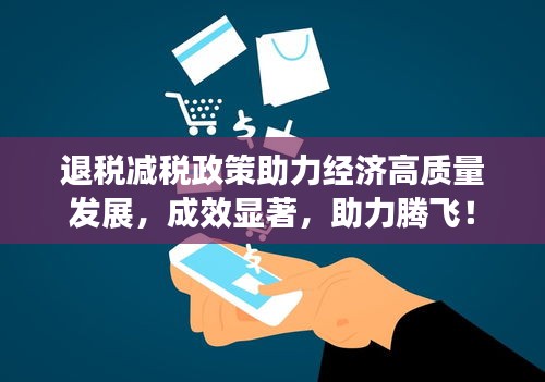 退稅減稅政策助力經(jīng)濟高質(zhì)量發(fā)展，成效顯著，助力騰飛！