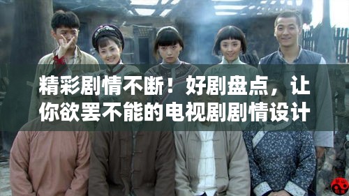 精彩劇情不斷！好劇盤點(diǎn)，讓你欲罷不能的電視劇劇情設(shè)計(jì)揭秘