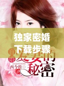 獨家密婚下載步驟及注意事項全解析