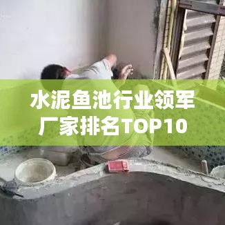 水泥魚池行業(yè)領軍廠家排名TOP10深度解析！