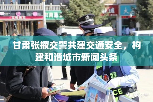 甘肅張掖交警共建交通安全，構(gòu)建和諧城市新聞頭條