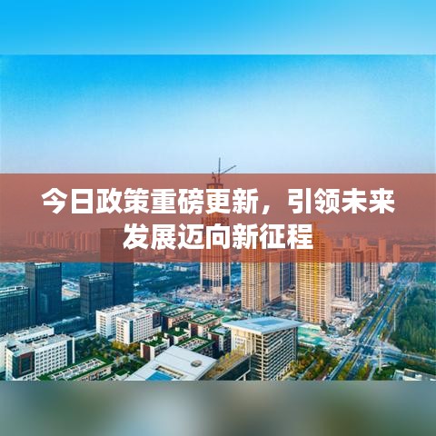 今日政策重磅更新，引領(lǐng)未來發(fā)展邁向新征程