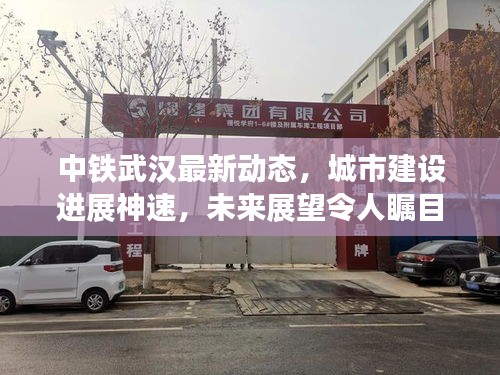 中鐵武漢最新動(dòng)態(tài)，城市建設(shè)進(jìn)展神速，未來展望令人矚目