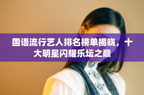 國(guó)語(yǔ)流行藝人排名榜單揭曉，十大明星閃耀樂(lè)壇之巔