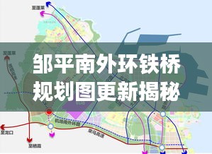 鄒平南外環(huán)鐵橋規(guī)劃圖更新揭秘，最新動(dòng)態(tài)搶先看！