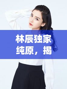 林辰獨家純原，揭秘時尚潮流的別樣魅力