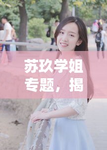 蘇玖學(xué)姐專題，揭秘優(yōu)秀學(xué)姐的魅力與風(fēng)采