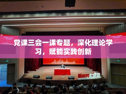 黨課三會(huì)一課專(zhuān)題，深化理論學(xué)習(xí)，賦能實(shí)踐創(chuàng)新