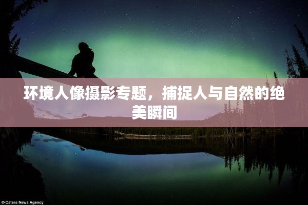環(huán)境人像攝影專(zhuān)題，捕捉人與自然的絕美瞬間