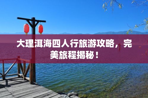 大理洱海四人行旅游攻略，完美旅程揭秘！
