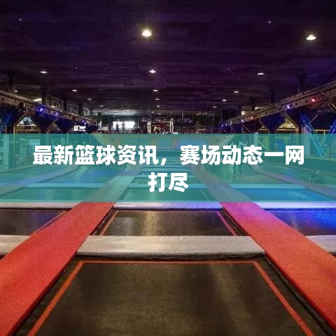 最新籃球資訊，賽場動(dòng)態(tài)一網(wǎng)打盡
