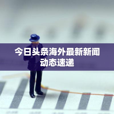 今日頭條海外最新新聞動(dòng)態(tài)速遞