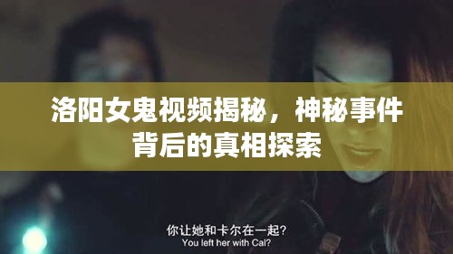 洛陽女鬼視頻揭秘，神秘事件背后的真相探索