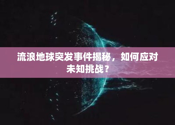 流浪地球突發(fā)事件揭秘，如何應(yīng)對未知挑戰(zhàn)？