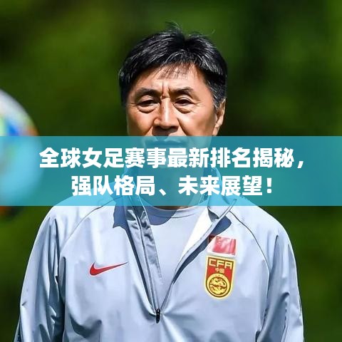 全球女足賽事最新排名揭秘，強隊格局、未來展望！