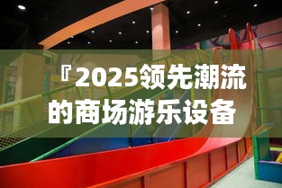 『2025領先潮流的商場游樂設備，重塑未來娛樂新標桿』
