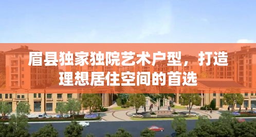 眉縣獨(dú)家獨(dú)院藝術(shù)戶(hù)型，打造理想居住空間的首選