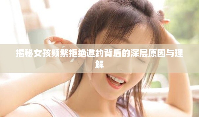 揭秘女孩頻繁拒絕邀約背后的深層原因與理解