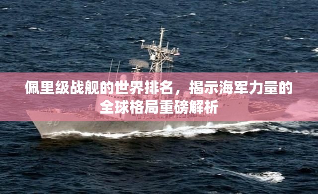 佩里級(jí)戰(zhàn)艦的世界排名，揭示海軍力量的全球格局重磅解析