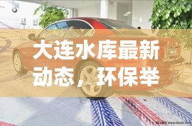 大連水庫(kù)最新動(dòng)態(tài)，環(huán)保舉措與新聞?lì)^條齊驅(qū)并進(jìn)