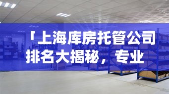 「上海庫(kù)房托管公司排名大揭秘，專業(yè)倉(cāng)儲(chǔ)托管企業(yè)TOP榜單」
