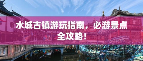水城古鎮(zhèn)游玩指南，必游景點(diǎn)全攻略！