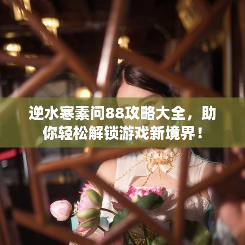 逆水寒素問88攻略大全，助你輕松解鎖游戲新境界！