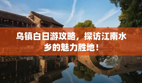 烏鎮(zhèn)白日游攻略，探訪江南水鄉(xiāng)的魅力勝地！