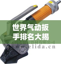 世界氣動扳手排名大揭秘，權(quán)威榜單，不容錯過！