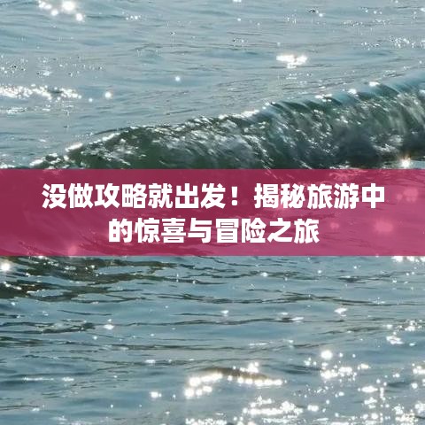 沒做攻略就出發(fā)！揭秘旅游中的驚喜與冒險之旅